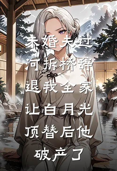 未婚夫过河拆桥辞退我全家，让白月光顶替后他破产了