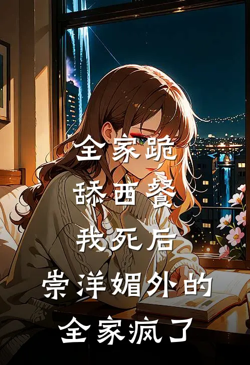 全家跪舔西餐，我死后，崇洋媚外的全家疯了(林岁岁妈妈)最新完本小说推荐_免费小说推荐全家跪舔西餐，我死后，崇洋媚外的全家疯了林岁岁妈妈