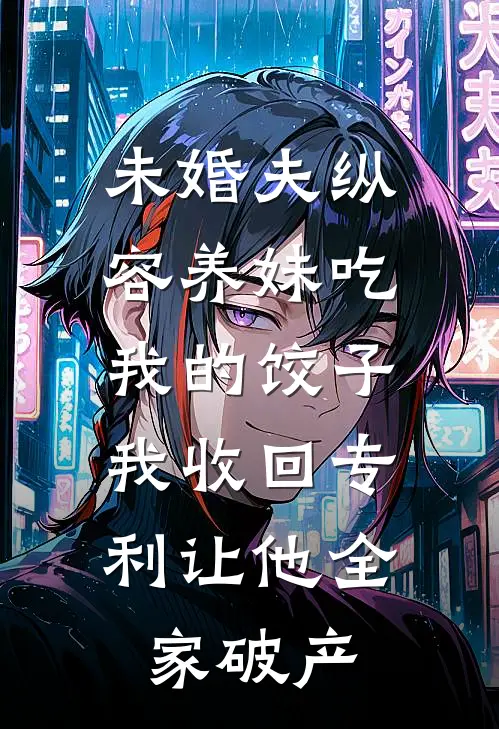 未婚夫纵容养妹吃我的饺子，我收回专利让他全家破产林青羽乔乔热门免费小说_免费小说免费阅读未婚夫纵容养妹吃我的饺子，我收回专利让他全家破产林青羽乔乔