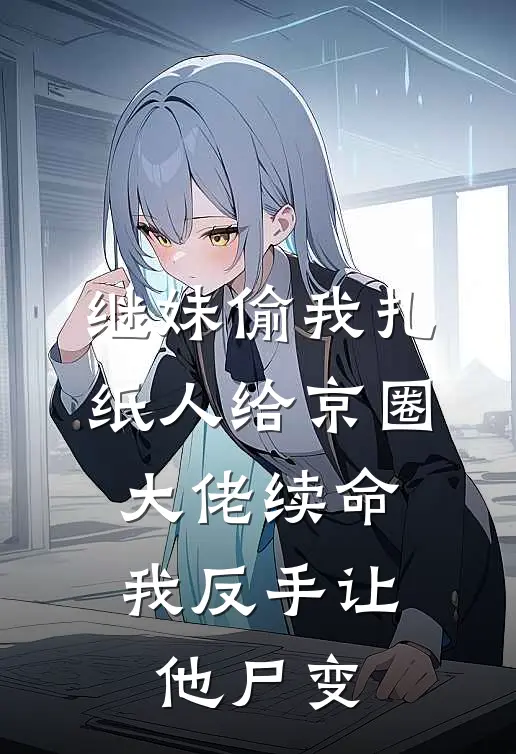 继妹偷我扎纸人给京圈大佬续命，我反手让他尸变(顾清松顾家少)免费小说阅读_免费小说完整版继妹偷我扎纸人给京圈大佬续命，我反手让他尸变(顾清松顾家少)