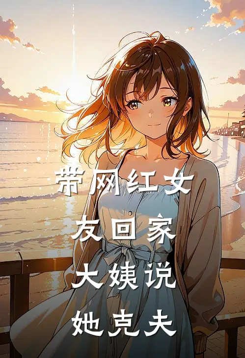 带网红女友回家，大姨说她克夫陆策沈念最新章节免费阅读_带网红女友回家，大姨说她克夫全集免费阅读