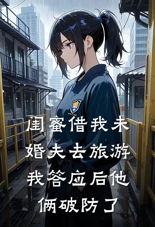 闺蜜借我未婚夫去旅游，我答应后他俩破防了陆薇顾铭全本免费小说_热门网络小说推荐闺蜜借我未婚夫去旅游，我答应后他俩破防了陆薇顾铭