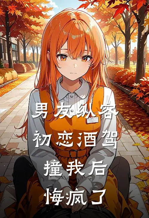 男友纵容初恋酒驾撞我后，悔疯了