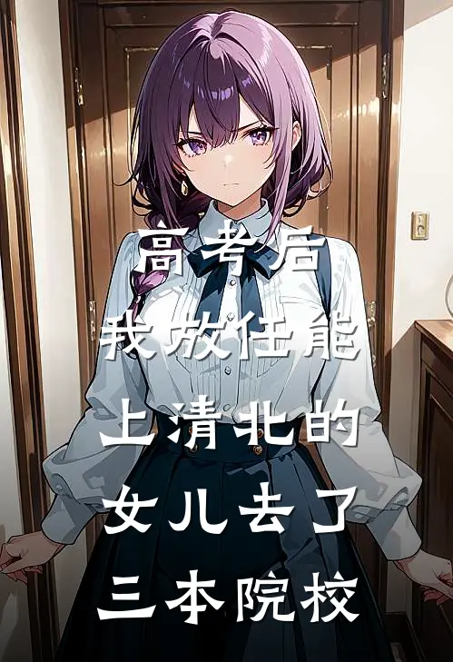 高考后，我放任能上清北的女儿去了三本院校林晓晓陈浩最新章节免费阅读_高考后，我放任能上清北的女儿去了三本院校全集免费阅读